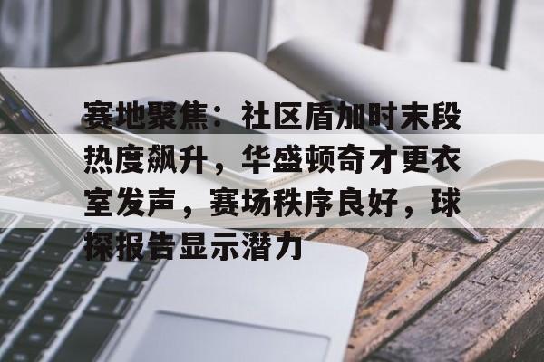 九游娱乐-关于赛地聚焦：社区盾加时末段热度飙升，华盛顿奇才更衣室发声，赛场秩序良好，球探报告显示潜力的信息-九游娱乐
